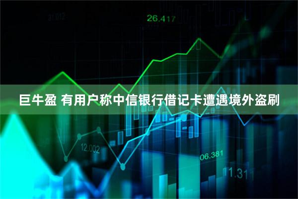 巨牛盈 有用户称中信银行借记卡遭遇境外盗刷