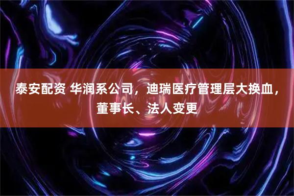泰安配资 华润系公司，迪瑞医疗管理层大换血，董事长、法人变更