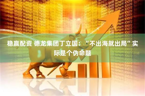 稳赢配资 德龙集团丁立国：“不出海就出局”实际是个伪命题