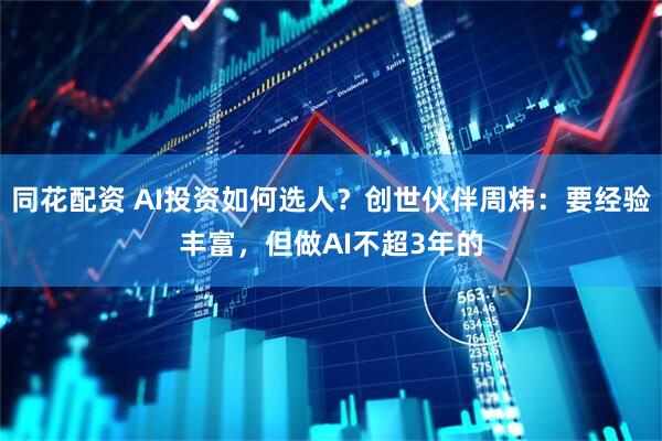 同花配资 AI投资如何选人？创世伙伴周炜：要经验丰富，但做AI不超3年的