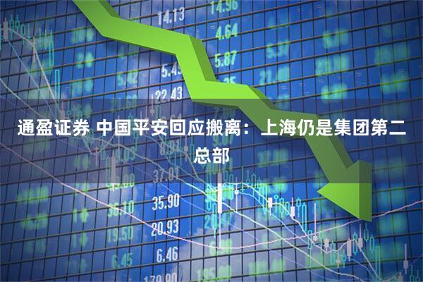 通盈证券 中国平安回应搬离：上海仍是集团第二总部