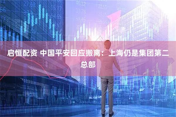 启恒配资 中国平安回应搬离：上海仍是集团第二总部