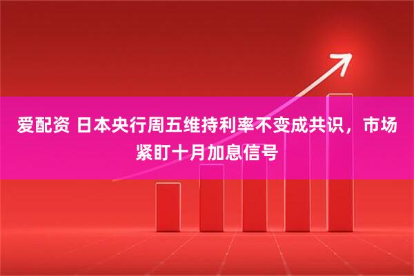 爱配资 日本央行周五维持利率不变成共识，市场紧盯十月加息信号