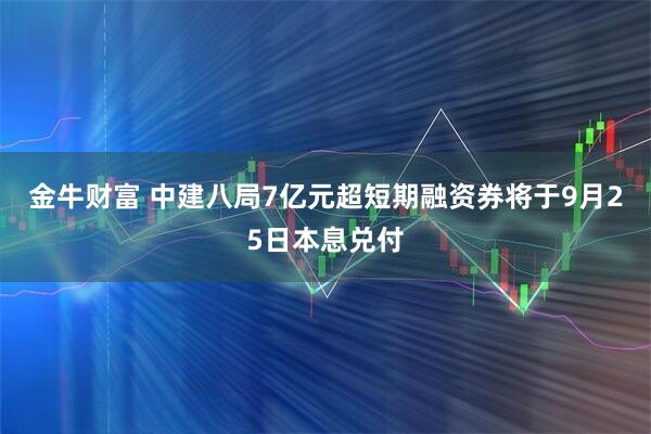 金牛财富 中建八局7亿元超短期融资券将于9月25日本息兑付