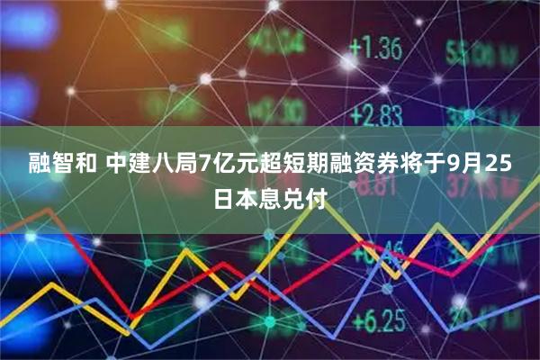 融智和 中建八局7亿元超短期融资券将于9月25日本息兑付