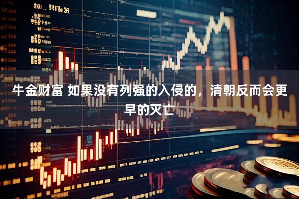 牛金财富 如果没有列强的入侵的，清朝反而会更早的灭亡