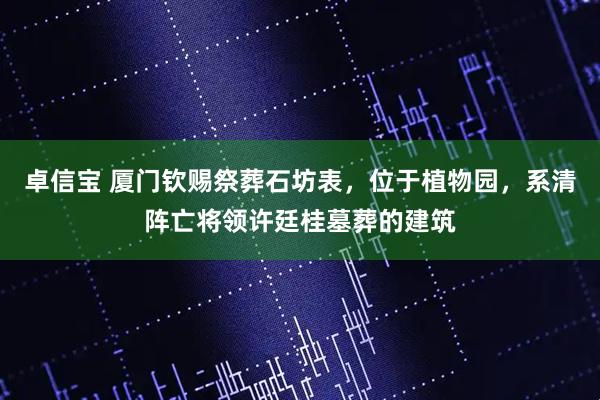 卓信宝 厦门钦赐祭葬石坊表，位于植物园，系清阵亡将领许廷桂墓葬的建筑