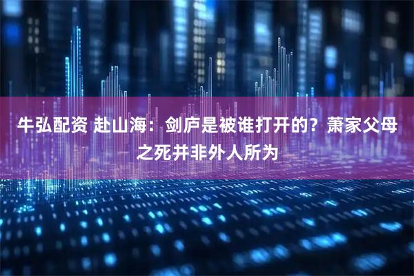牛弘配资 赴山海：剑庐是被谁打开的？萧家父母之死并非外人所为
