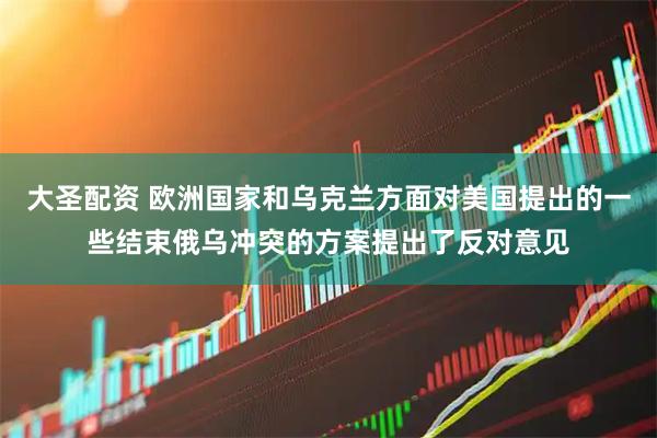 大圣配资 欧洲国家和乌克兰方面对美国提出的一些结束俄乌冲突的方案提出了反对意见