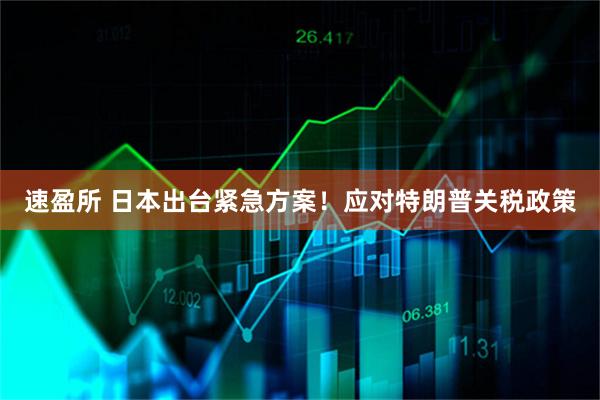速盈所 日本出台紧急方案！应对特朗普关税政策
