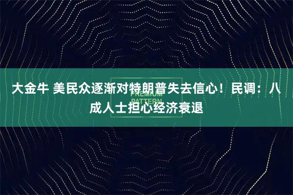 大金牛 美民众逐渐对特朗普失去信心！民调：八成人士担心经济衰退