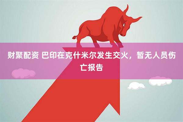 财聚配资 巴印在克什米尔发生交火，暂无人员伤亡报告