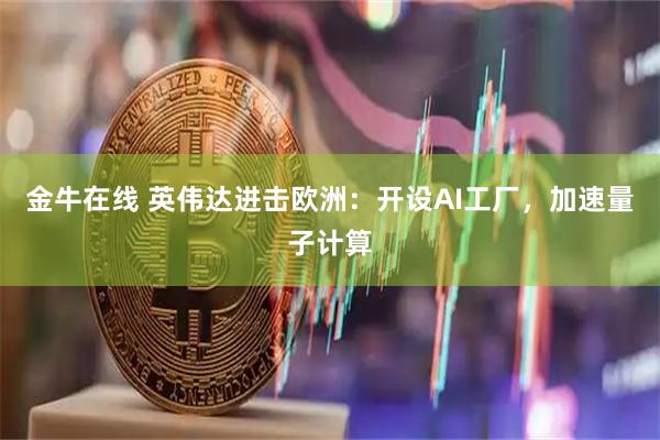 金牛在线 英伟达进击欧洲：开设AI工厂，加速量子计算