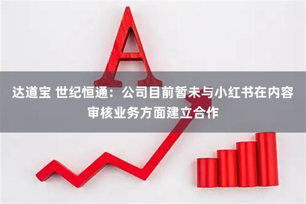达道宝 世纪恒通：公司目前暂未与小红书在内容审核业务方面建立合作