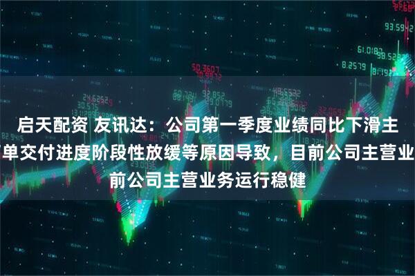 启天配资 友讯达：公司第一季度业绩同比下滑主要系电网订单交付进度阶段性放缓等原因导致，目前公司主营业务运行稳健