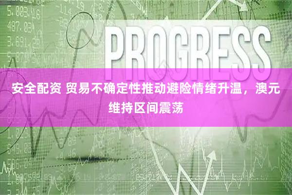 安全配资 贸易不确定性推动避险情绪升温，澳元维持区间震荡