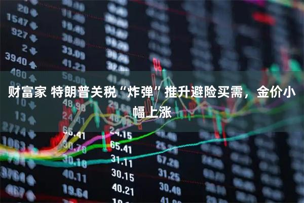 财富家 特朗普关税“炸弹”推升避险买需，金价小幅上涨