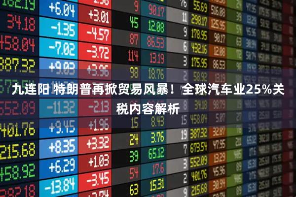 九连阳 特朗普再掀贸易风暴！全球汽车业25%关税内容解析