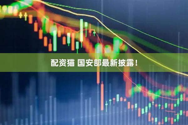 配资猫 国安部最新披露！