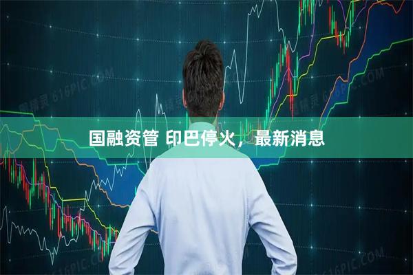 国融资管 印巴停火，最新消息