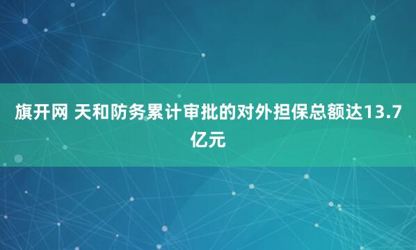 旗开网 天和防务累计审批的对外担保总额达13.7亿元