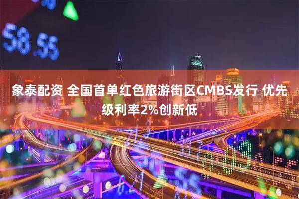 象泰配资 全国首单红色旅游街区CMBS发行 优先级利率2%创新低
