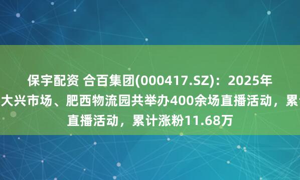 保宇配资 合百集团(000417.SZ)：2025年1-5月，周谷堆大兴市场、肥西物流园共举办400余场直播活动，累计涨粉11.68万