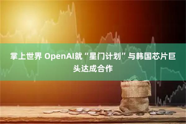 掌上世界 OpenAI就“星门计划”与韩国芯片巨头达成合作