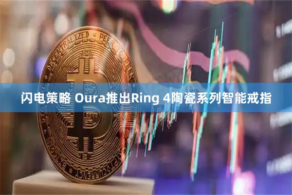 闪电策略 Oura推出Ring 4陶瓷系列智能戒指