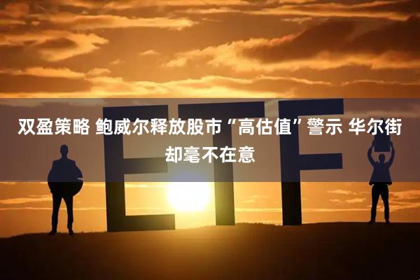 双盈策略 鲍威尔释放股市“高估值”警示 华尔街却毫不在意