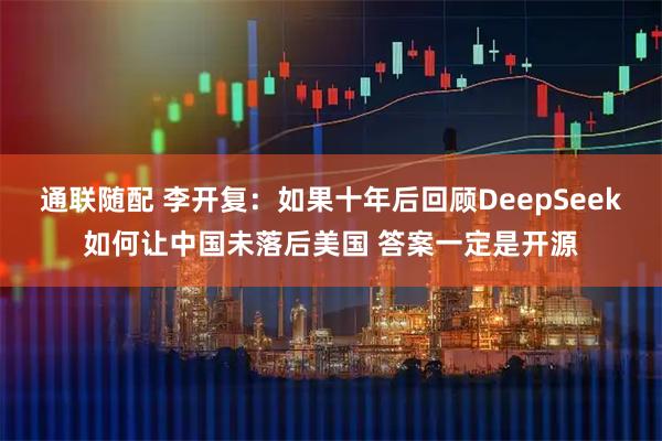 通联随配 李开复：如果十年后回顾DeepSeek如何让中国未落后美国 答案一定是开源