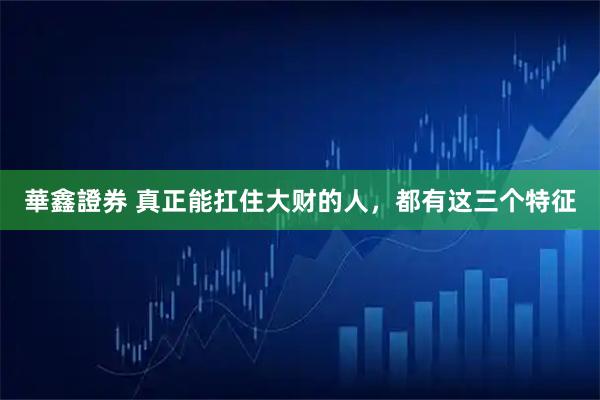 華鑫證券 真正能扛住大财的人，都有这三个特征