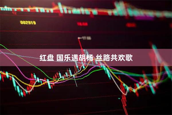 红盘 国乐遇胡杨 丝路共欢歌