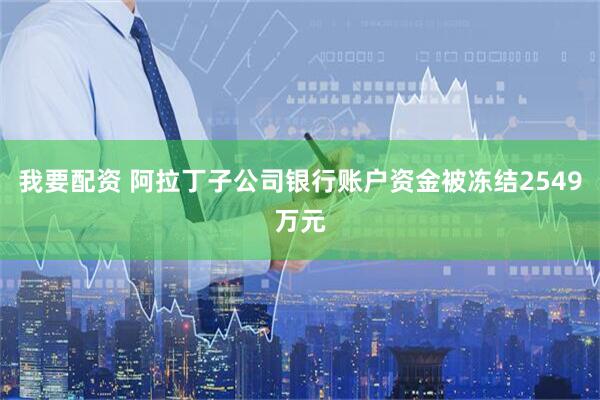 我要配资 阿拉丁子公司银行账户资金被冻结2549万元