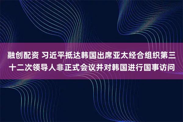 融创配资 习近平抵达韩国出席亚太经合组织第三十二次领导人非正式会议并对韩国进行国事访问
