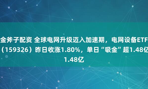 金斧子配资 全球电网升级迈入加速期,电网设备ETF(159326)昨日收涨1.80%,单日“吸金”超1.48亿