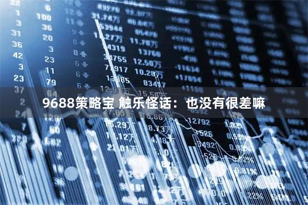 9688策略宝 触乐怪话:也没有很差嘛