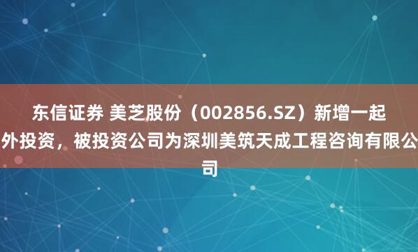 东信证券 美芝股份(002856.SZ)新增一起对外投资,被投资公司为深圳美筑天成工程咨询有限公司