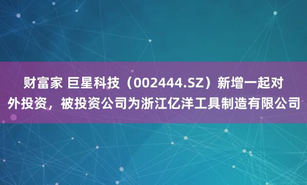 财富家 巨星科技(002444.SZ)新增一起对外投资,被投资公司为浙江亿洋工具制造有限公司