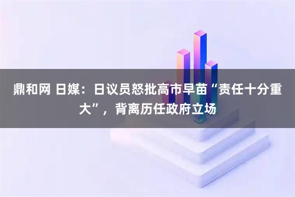 鼎和网 日媒:日议员怒批高市早苗“责任十分重大”,背离历任政府立场