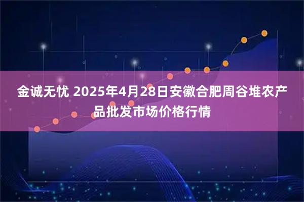 金诚无忧 2025年4月28日安徽合肥周谷堆农产品批发市场价格行情