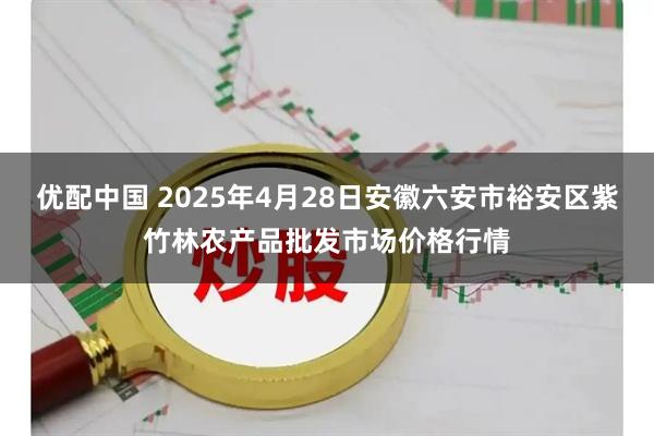 优配中国 2025年4月28日安徽六安市裕安区紫竹林农产品批发市场价格行情
