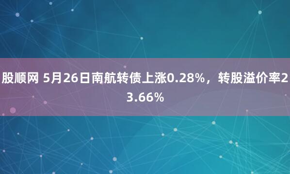股顺网 5月26日南航转债上涨0.28%，转股溢价率23.66%