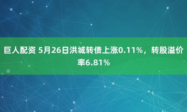 巨人配资 5月26日洪城转债上涨0.11%，转股溢价率6.81%