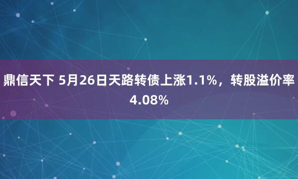 鼎信天下 5月26日天路转债上涨1.1%，转股溢价率4.08%