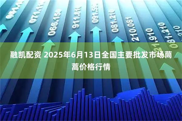 融凯配资 2025年6月13日全国主要批发市场茼蒿价格行情