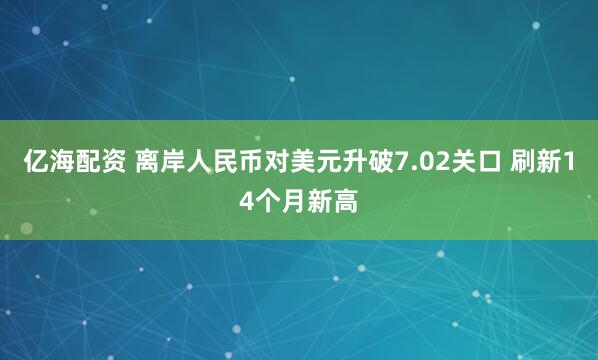 亿海配资 离岸人民币对美元升破7.02关口 刷新14个月新高