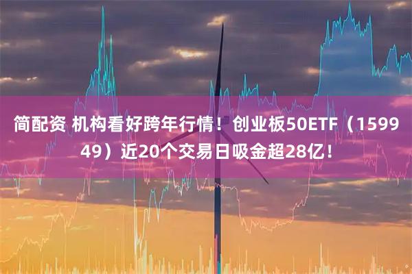 简配资 机构看好跨年行情！创业板50ETF（159949）近20个交易日吸金超28亿！