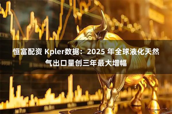 恒富配资 Kpler数据：2025 年全球液化天然气出口量创三年最大增幅