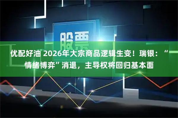 优配好油 2026年大宗商品逻辑生变！瑞银：“情绪博弈”消退，主导权将回归基本面
